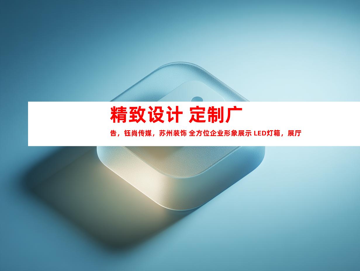 苏州精致设计 定制广告，钰尚传媒，苏州装饰 全方位企业形象展示 LED灯箱，展厅装修，一站式服务